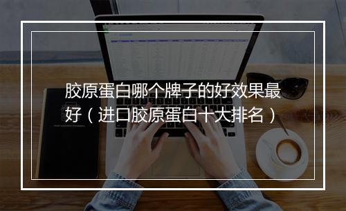 胶原蛋白哪个牌子的好效果最好（进口胶原蛋白十大排名）