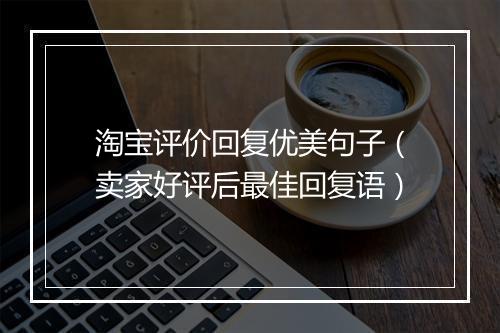 淘宝评价回复优美句子（卖家好评后最佳回复语）