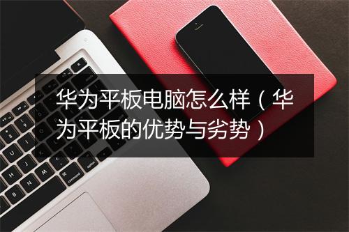 华为平板电脑怎么样（华为平板的优势与劣势）