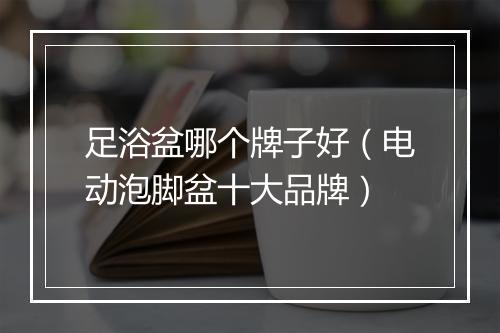 足浴盆哪个牌子好（电动泡脚盆十大品牌）