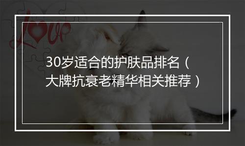 30岁适合的护肤品排名（大牌抗衰老精华相关推荐）