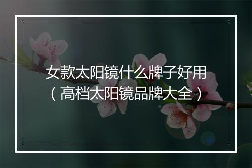 女款太阳镜什么牌子好用（高档太阳镜品牌大全）