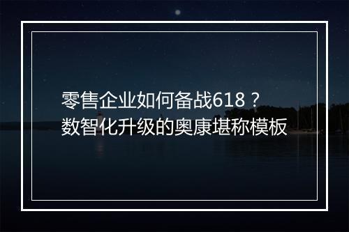 零售企业如何备战618？数智化升级的奥康堪称模板
