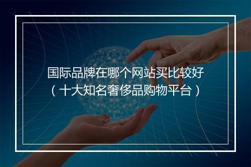 国际品牌在哪个网站买比较好（十大知名奢侈品购物平台）