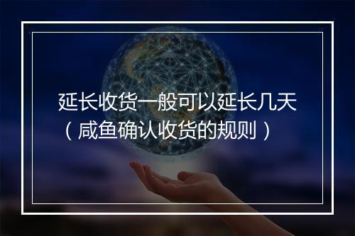 延长收货一般可以延长几天（咸鱼确认收货的规则）