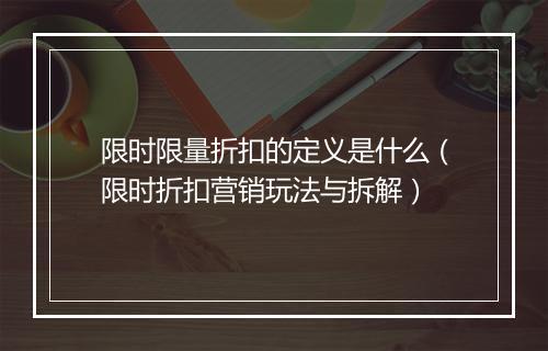 限时限量折扣的定义是什么（限时折扣营销玩法与拆解）