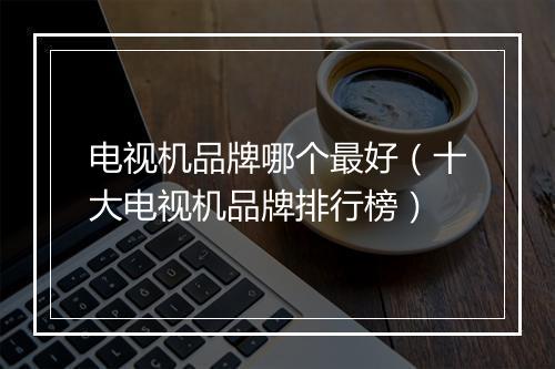 电视机品牌哪个最好（十大电视机品牌排行榜）
