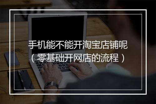 手机能不能开淘宝店铺呢（零基础开网店的流程）