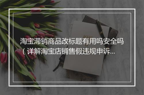 淘宝滞销商品改标题有用吗安全吗（详解淘宝店铺售假违规申诉流程）
