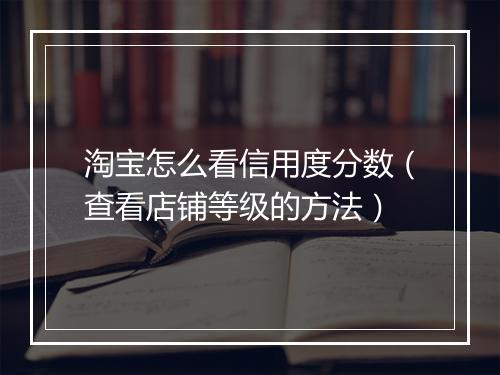 淘宝怎么看信用度分数（查看店铺等级的方法）