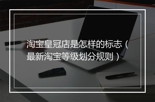 淘宝皇冠店是怎样的标志（最新淘宝等级划分规则）