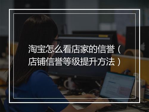 淘宝怎么看店家的信誉（店铺信誉等级提升方法）