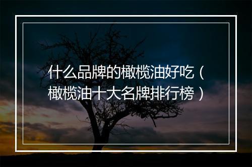 什么品牌的橄榄油好吃（橄榄油十大名牌排行榜）