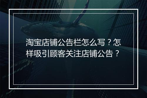 淘宝店铺公告栏怎么写？怎样吸引顾客关注店铺公告？