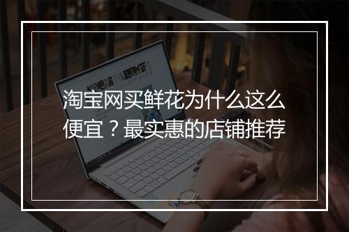 淘宝网买鲜花为什么这么便宜？最实惠的店铺推荐