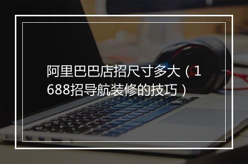 阿里巴巴店招尺寸多大（1688招导航装修的技巧）
