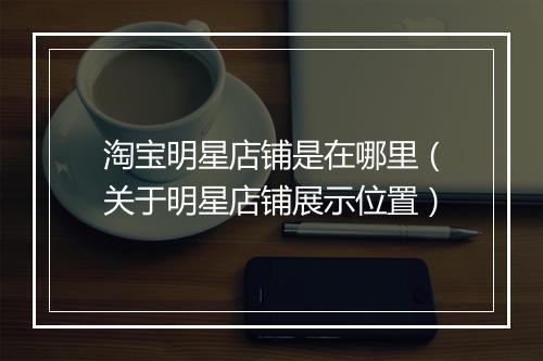 淘宝明星店铺是在哪里（关于明星店铺展示位置）