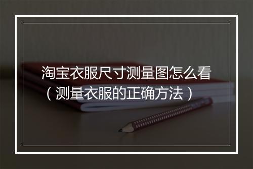 淘宝衣服尺寸测量图怎么看（测量衣服的正确方法）