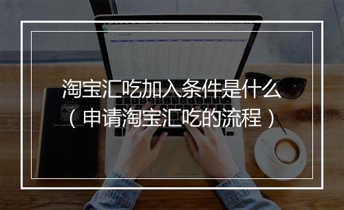 淘宝汇吃加入条件是什么（申请淘宝汇吃的流程）