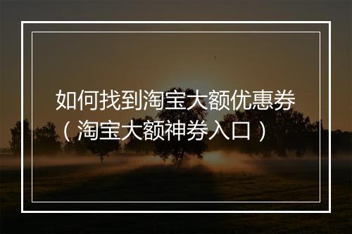 如何找到淘宝大额优惠券（淘宝大额神券入口）