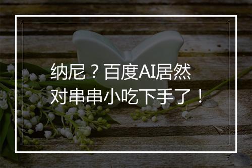 纳尼？百度AI居然对串串小吃下手了！