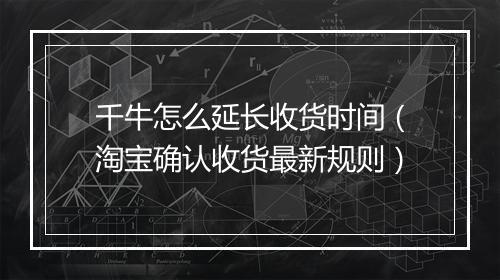千牛怎么延长收货时间（淘宝确认收货最新规则）