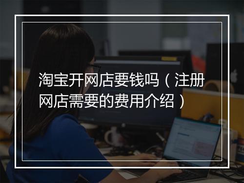 淘宝开网店要钱吗（注册网店需要的费用介绍）