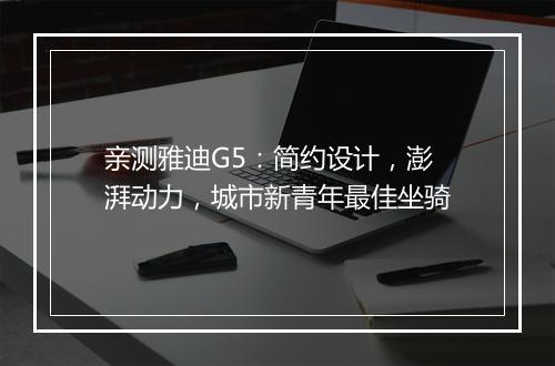 亲测雅迪G5：简约设计，澎湃动力，城市新青年最佳坐骑