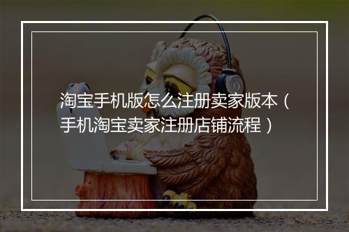 淘宝手机版怎么注册卖家版本（手机淘宝卖家注册店铺流程）