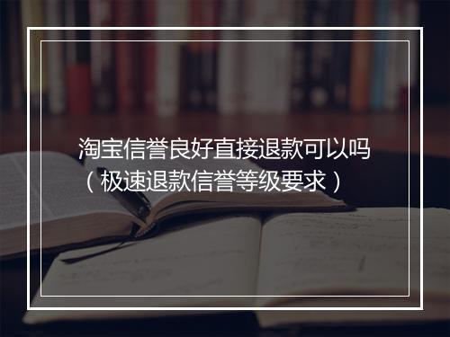 淘宝信誉良好直接退款可以吗（极速退款信誉等级要求）