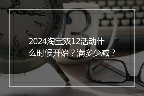 2024淘宝双12活动什么时候开始？满多少减？