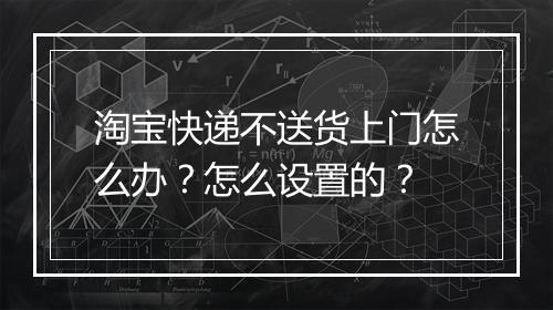 淘宝快递不送货上门怎么办？怎么设置的？