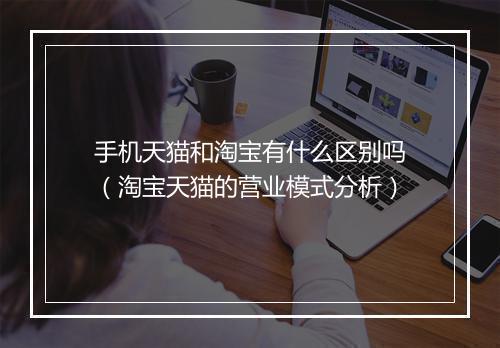 手机天猫和淘宝有什么区别吗（淘宝天猫的营业模式分析）