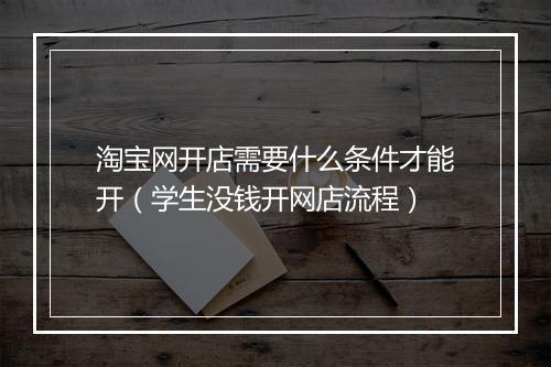 淘宝网开店需要什么条件才能开（学生没钱开网店流程）