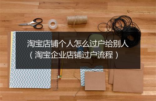 淘宝店铺个人怎么过户给别人（淘宝企业店铺过户流程）