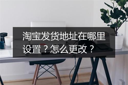 淘宝发货地址在哪里设置？怎么更改？