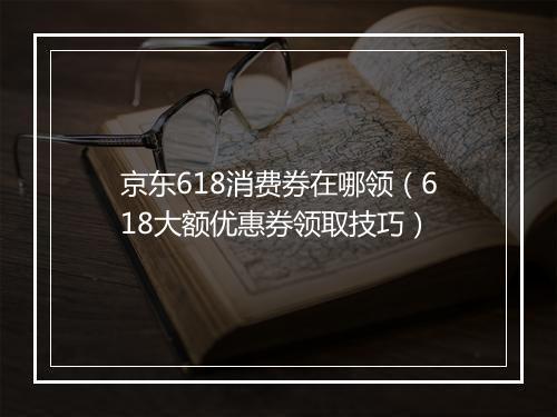京东618消费券在哪领（618大额优惠券领取技巧）