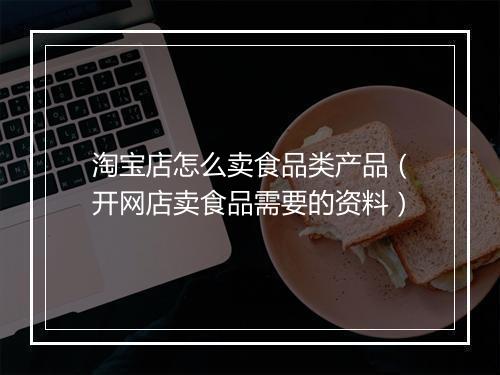 淘宝店怎么卖食品类产品（开网店卖食品需要的资料）