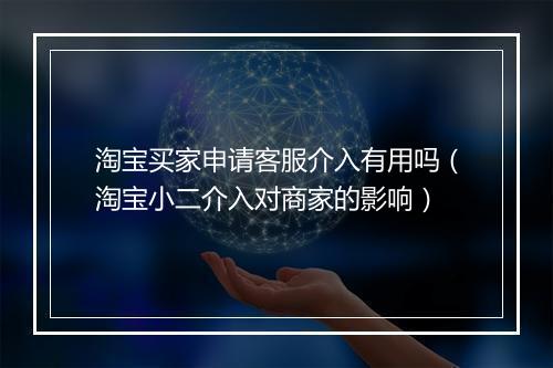 淘宝买家申请客服介入有用吗（淘宝小二介入对商家的影响）