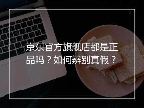 京东官方旗舰店都是正品吗？如何辨别真假？