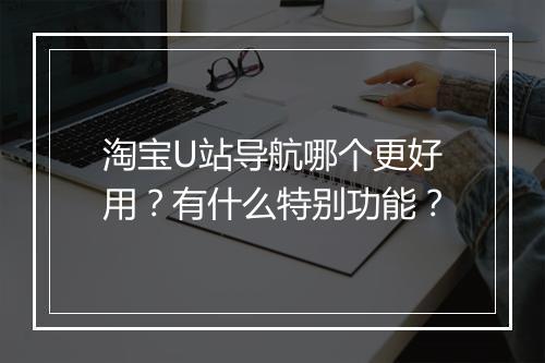 淘宝U站导航哪个更好用？有什么特别功能？
