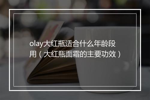 olay大红瓶适合什么年龄段用（大红瓶面霜的主要功效）