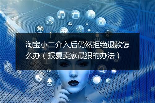 淘宝小二介入后仍然拒绝退款怎么办（报复卖家最狠的办法）