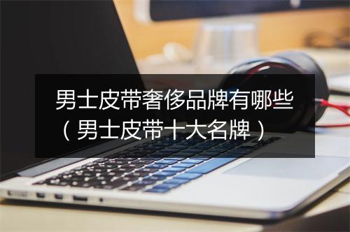 男士皮带奢侈品牌有哪些（男士皮带十大名牌）
