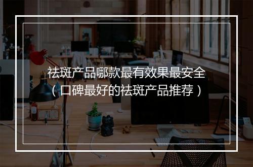 祛斑产品哪款最有效果最安全（口碑最好的祛斑产品推荐）