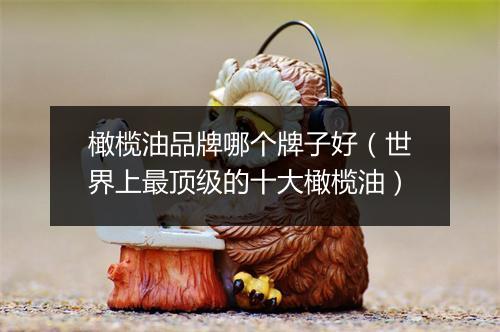 橄榄油品牌哪个牌子好（世界上最顶级的十大橄榄油）