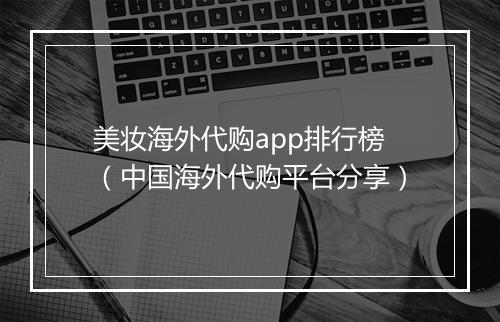 美妆海外代购app排行榜（中国海外代购平台分享）