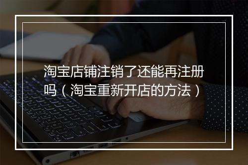 淘宝店铺注销了还能再注册吗（淘宝重新开店的方法）