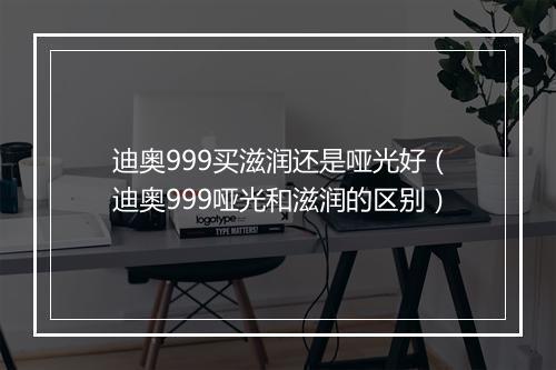 迪奥999买滋润还是哑光好（迪奥999哑光和滋润的区别）