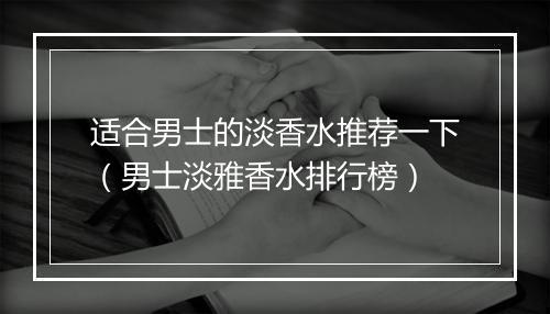 适合男士的淡香水推荐一下（男士淡雅香水排行榜）